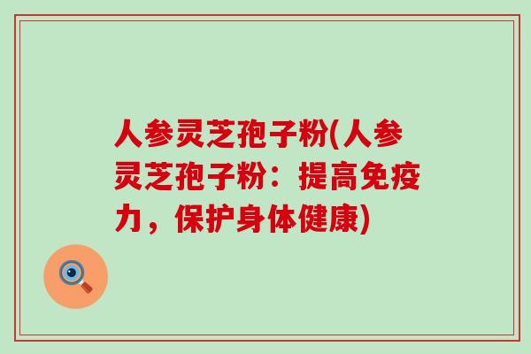 人参灵芝孢子粉(人参灵芝孢子粉：提高免疫力，保护身体健康)