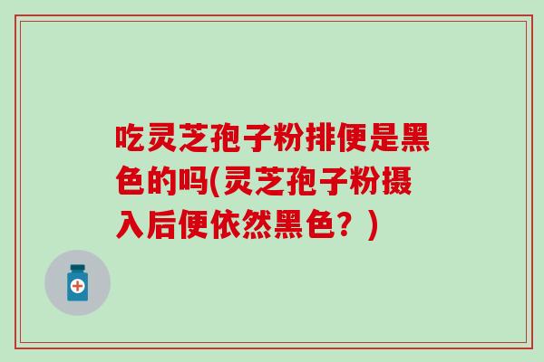 吃灵芝孢子粉排便是黑色的吗(灵芝孢子粉摄入后便依然黑色？)