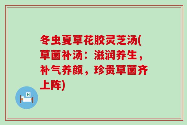 冬虫夏草花胶灵芝汤(草菌补汤：滋润养生，补气养颜，珍贵草菌齐上阵)