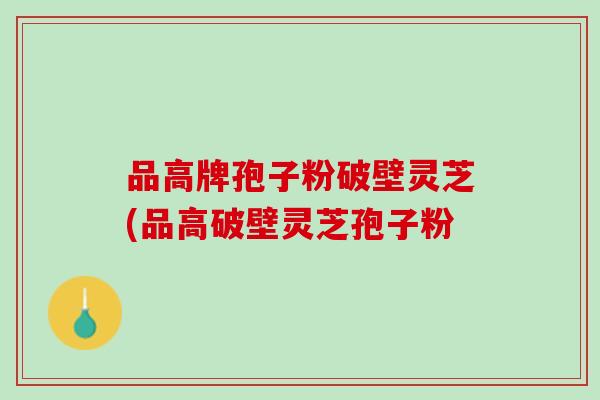 品高牌孢子粉破壁灵芝(品高破壁灵芝孢子粉