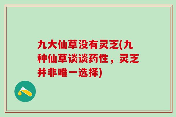 九大仙草没有灵芝(九种仙草谈谈药性，灵芝并非唯一选择)