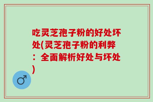 吃灵芝孢子粉的好处坏处(灵芝孢子粉的利弊：全面解析好处与坏处)