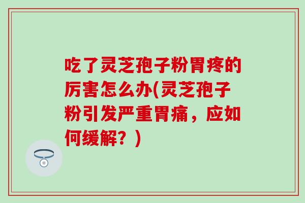 吃了灵芝孢子粉胃疼的厉害怎么办(灵芝孢子粉引发严重胃痛，应如何缓解？)