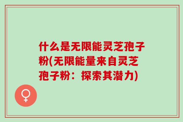 什么是无限能灵芝孢子粉(无限能量来自灵芝孢子粉：探索其潜力)