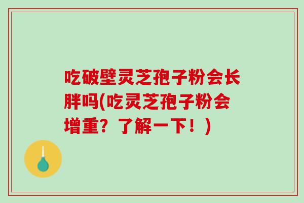 吃破壁灵芝孢子粉会长胖吗(吃灵芝孢子粉会增重？了解一下！)