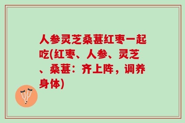 人参灵芝桑葚红枣一起吃(红枣、人参、灵芝、桑葚：齐上阵，调养身体)