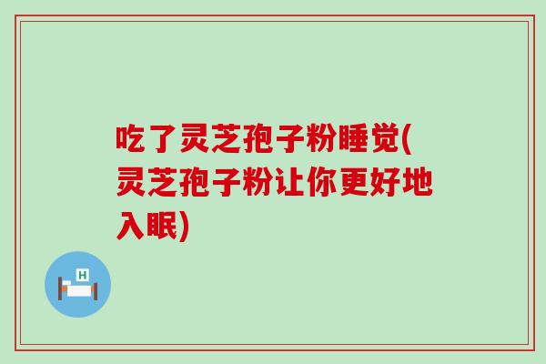 吃了灵芝孢子粉睡觉(灵芝孢子粉让你更好地入眠)