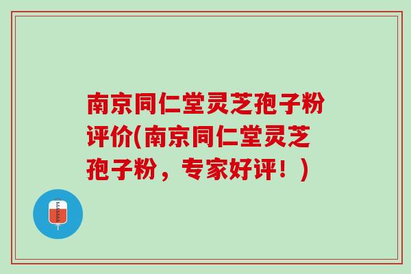 南京同仁堂灵芝孢子粉评价(南京同仁堂灵芝孢子粉，专家好评！)
