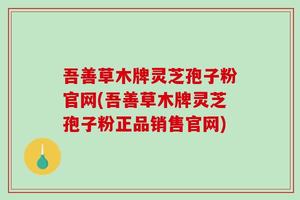 吾善草木牌灵芝孢子粉官网(吾善草木牌灵芝孢子粉正品销售官网)