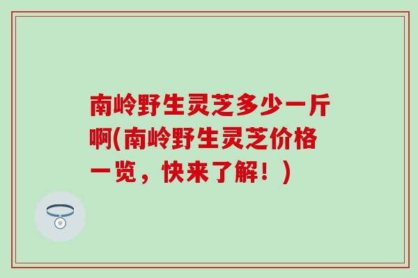 南岭野生灵芝多少一斤啊(南岭野生灵芝价格一览，快来了解！)
