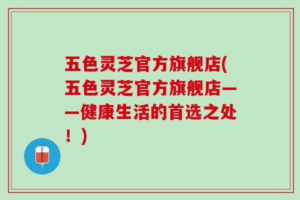 五色灵芝官方旗舰店(五色灵芝官方旗舰店——健康生活的首选之处！)