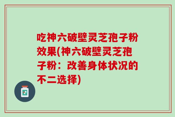 吃神六破壁灵芝孢子粉效果(神六破壁灵芝孢子粉：改善身体状况的不二选择)