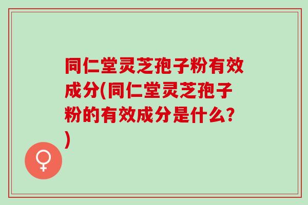 同仁堂灵芝孢子粉有效成分(同仁堂灵芝孢子粉的有效成分是什么？)