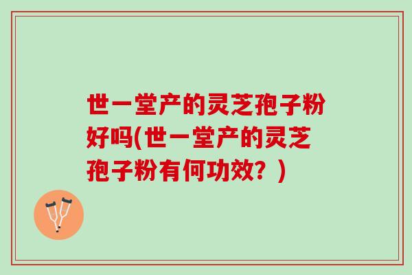 世一堂产的灵芝孢子粉好吗(世一堂产的灵芝孢子粉有何功效？)