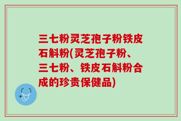 三七粉灵芝孢子粉铁皮石斛粉(灵芝孢子粉、三七粉、铁皮石斛粉合成的珍贵保健品)