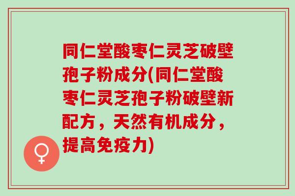 同仁堂酸枣仁灵芝破壁孢子粉成分(同仁堂酸枣仁灵芝孢子粉破壁新配方，天然有机成分，提高免疫力)