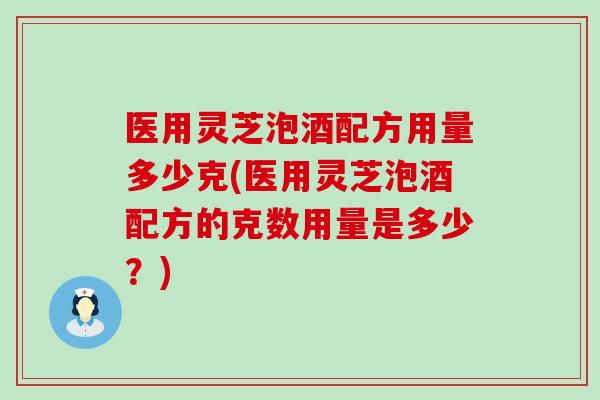 医用灵芝泡酒配方用量多少克(医用灵芝泡酒配方的克数用量是多少？)