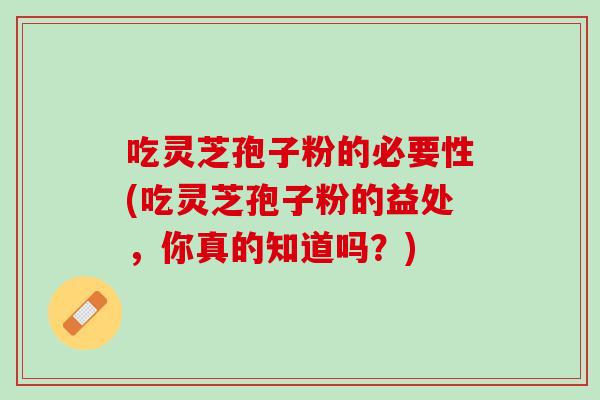 吃灵芝孢子粉的必要性(吃灵芝孢子粉的益处，你真的知道吗？)