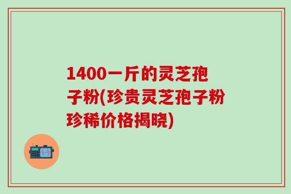 1400一斤的灵芝孢子粉(珍贵灵芝孢子粉珍稀价格揭晓)