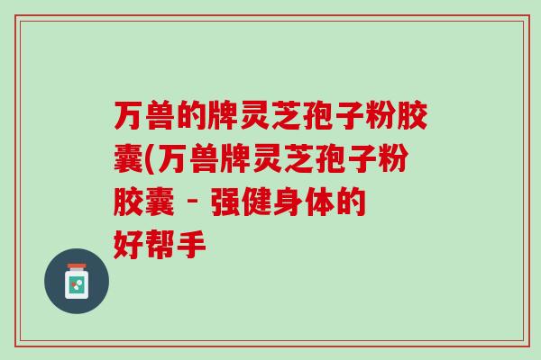 万兽的牌灵芝孢子粉胶囊(万兽牌灵芝孢子粉胶囊 - 强健身体的好帮手