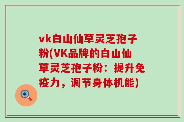 vk白山仙草灵芝孢子粉(VK品牌的白山仙草灵芝孢子粉：提升免疫力，调节身体机能)