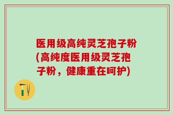 医用级高纯灵芝孢子粉(高纯度医用级灵芝孢子粉，健康重在呵护)