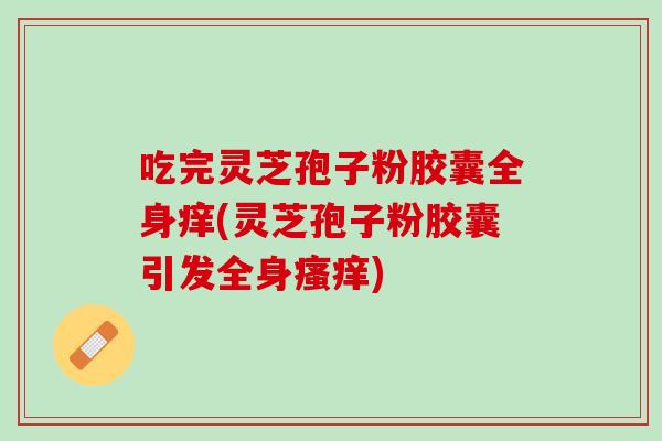 吃完灵芝孢子粉胶囊全身痒(灵芝孢子粉胶囊引发全身瘙痒)