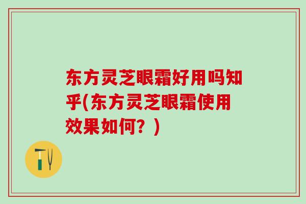 东方灵芝眼霜好用吗知乎(东方灵芝眼霜使用效果如何？)
