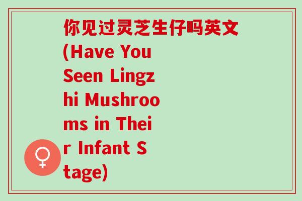 你见过灵芝生仔吗英文(Have You Seen Lingzhi Mushrooms in Their Infant Stage)