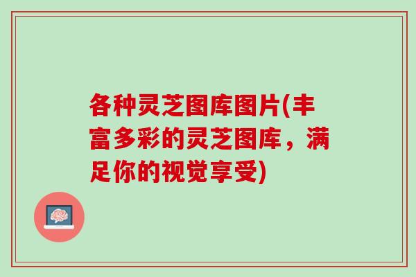 各种灵芝图库图片(丰富多彩的灵芝图库，满足你的视觉享受)