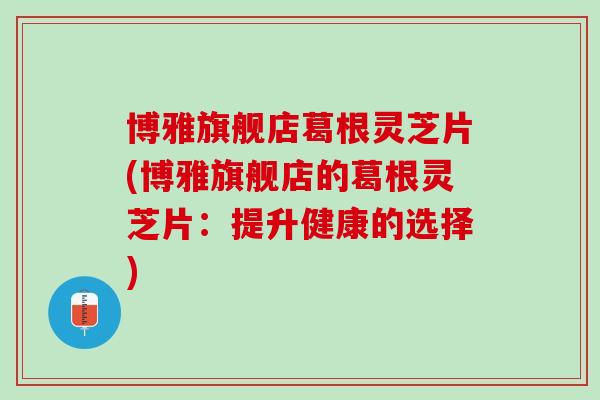 博雅旗舰店葛根灵芝片(博雅旗舰店的葛根灵芝片：提升健康的选择)