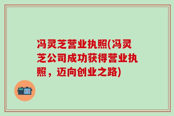 冯灵芝营业执照(冯灵芝公司成功获得营业执照，迈向创业之路)