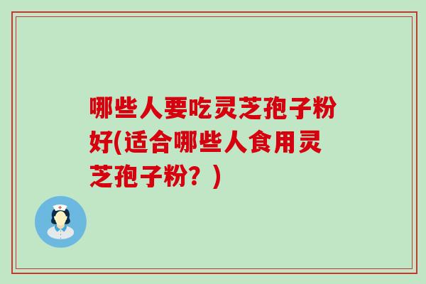 哪些人要吃灵芝孢子粉好(适合哪些人食用灵芝孢子粉？)
