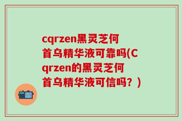 cqrzen黑灵芝何首乌精华液可靠吗(Cqrzen的黑灵芝何首乌精华液可信吗？)