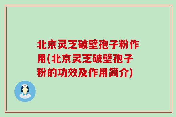 北京灵芝破壁孢子粉作用(北京灵芝破壁孢子粉的功效及作用简介)