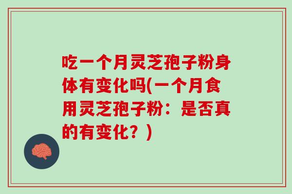 吃一个月灵芝孢子粉身体有变化吗(一个月食用灵芝孢子粉：是否真的有变化？)