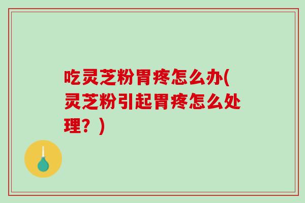吃灵芝粉胃疼怎么办(灵芝粉引起胃疼怎么处理？)