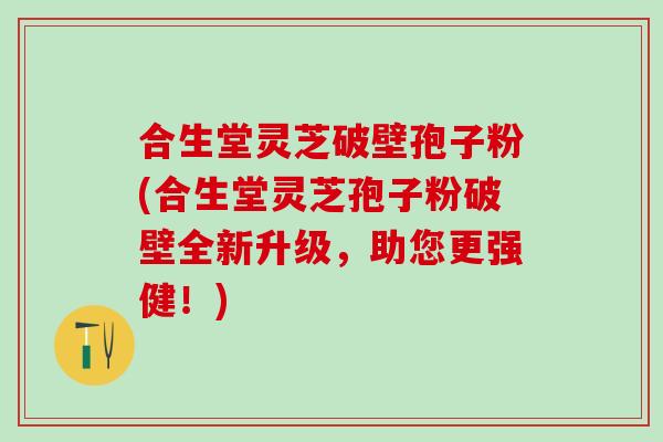 合生堂灵芝破壁孢子粉(合生堂灵芝孢子粉破壁全新升级，助您更强健！)