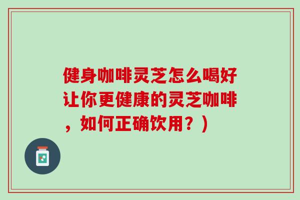 健身咖啡灵芝怎么喝好让你更健康的灵芝咖啡，如何正确饮用？)