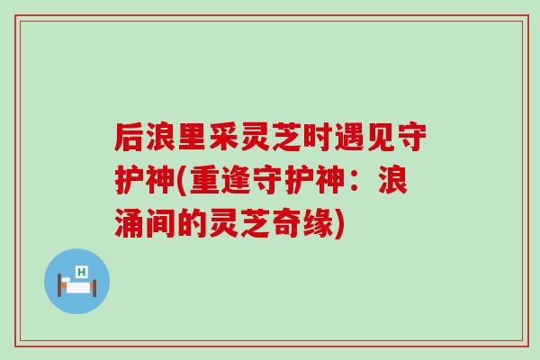 后浪里采灵芝时遇见守护神(重逢守护神：浪涌间的灵芝奇缘)