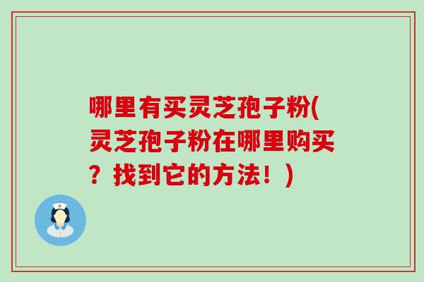 哪里有买灵芝孢子粉(灵芝孢子粉在哪里购买？找到它的方法！)