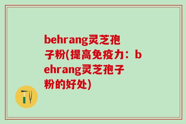 behrang灵芝孢子粉(提高免疫力：behrang灵芝孢子粉的好处)
