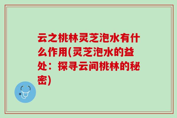 云之桃林灵芝泡水有什么作用(灵芝泡水的益处：探寻云间桃林的秘密)
