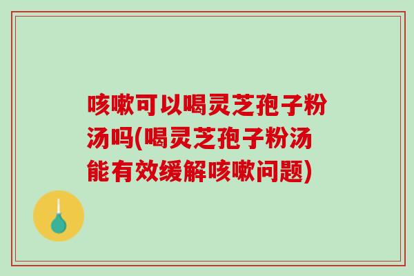 咳嗽可以喝灵芝孢子粉汤吗(喝灵芝孢子粉汤能有效缓解咳嗽问题)