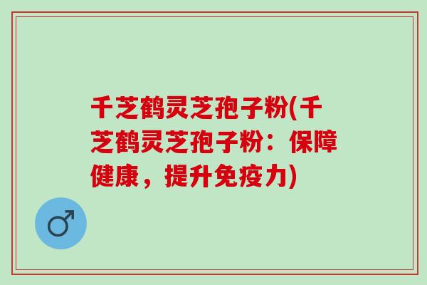 千芝鹤灵芝孢子粉(千芝鹤灵芝孢子粉：保障健康，提升免疫力)