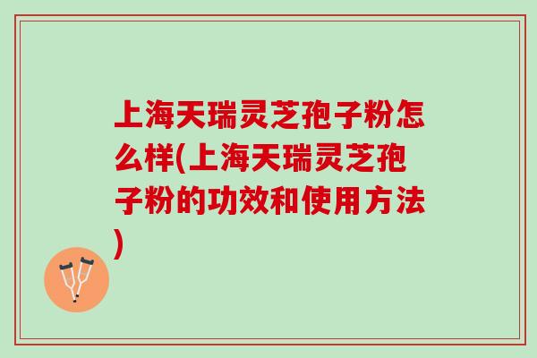 上海天瑞灵芝孢子粉怎么样(上海天瑞灵芝孢子粉的功效和使用方法)