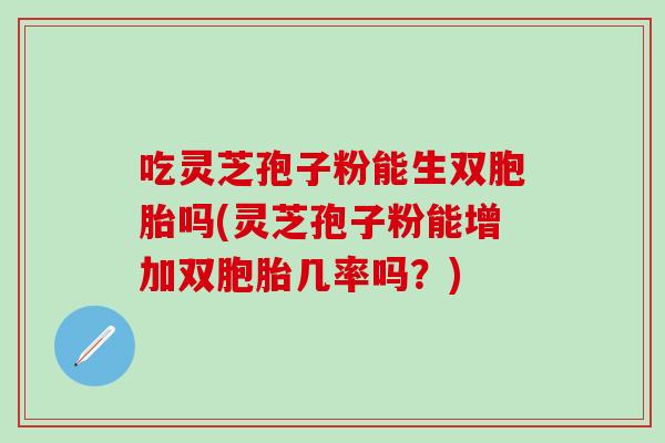 吃灵芝孢子粉能生双胞胎吗(灵芝孢子粉能增加双胞胎几率吗？)