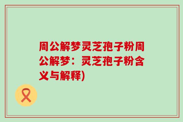 周公解梦灵芝孢子粉周公解梦：灵芝孢子粉含义与解释)