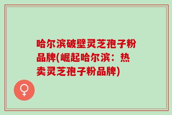 哈尔滨破壁灵芝孢子粉品牌(崛起哈尔滨:热卖灵芝孢子粉品牌) 哈尔滨破壁灵芝孢子粉品牌(崛起哈尔滨:热卖灵芝孢子粉品牌)
