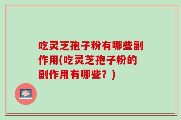 吃灵芝孢子粉有哪些副作用(吃灵芝孢子粉的副作用有哪些？)